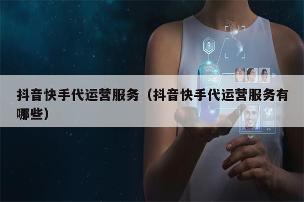 抖音快手代运营服务（抖音快手代运营服务有哪些）