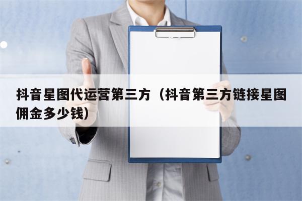 抖音星图代运营第三方（抖音第三方链接星图佣金多少钱）
