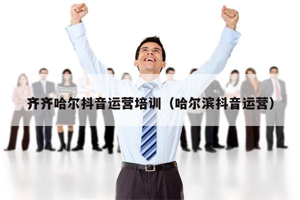 齐齐哈尔抖音运营培训（哈尔滨抖音运营）