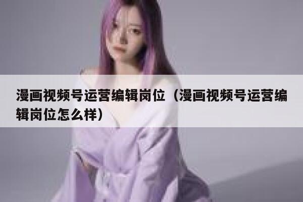漫画视频号运营编辑岗位（漫画视频号运营编辑岗位怎么样）