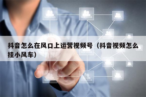 详细阅读:抖音怎么在风口上运营视频号(抖音视频怎么挂小风车) 抖音怎么在风口上运营视频号(抖音视频怎么挂小风车)