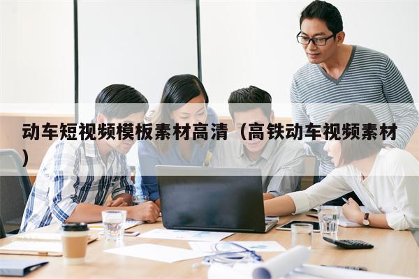 详细阅读:动车短视频模板素材高清(高铁动车视频素材) 动车短视频模板素材高清(高铁动车视频素材)