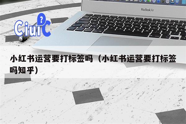 详细阅读:小红书运营要打标签吗(小红书运营要打标签吗知乎) 小红书运营要打标签吗(小红书运营要打标签吗知乎)