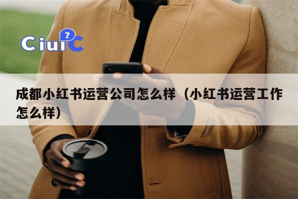 成都小红书运营公司怎么样（小红书运营工作怎么样）