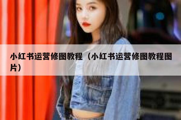 小红书运营修图教程（小红书运营修图教程图片）