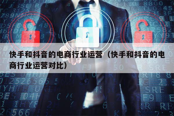 快手和抖音的电商行业运营（快手和抖音的电商行业运营对比）
