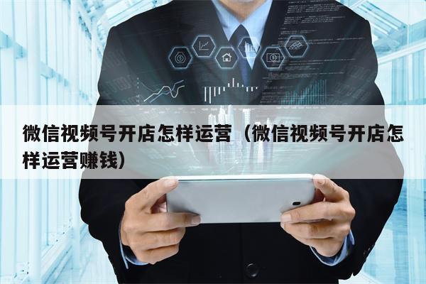 微信视频号开店怎样运营（微信视频号开店怎样运营赚钱）