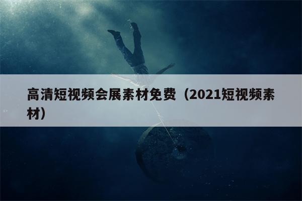 高清短视频会展素材免费（2021短视频素材）