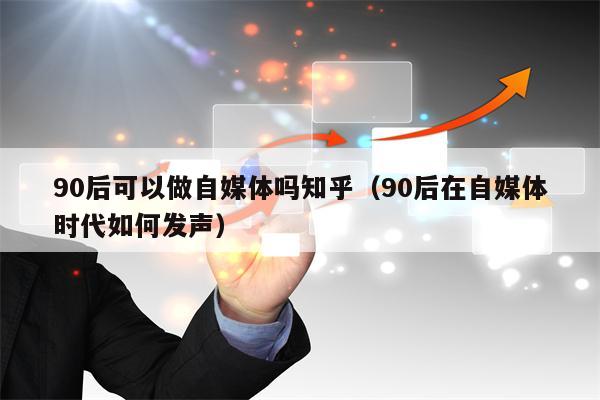 90后可以做自媒体吗知乎（90后在自媒体时代如何发声）