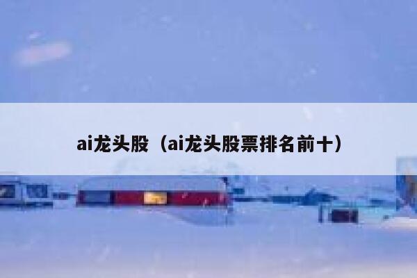 ai龙头股（ai龙头股票排名前十）