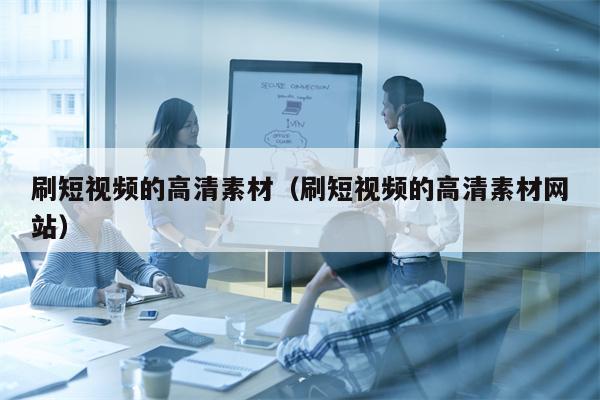刷短视频的高清素材（刷短视频的高清素材网站）