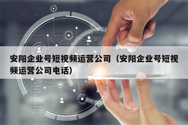 安阳企业号短视频运营公司（安阳企业号短视频运营公司电话）