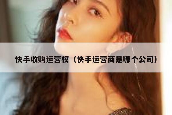 快手收购运营权（快手运营商是哪个公司）