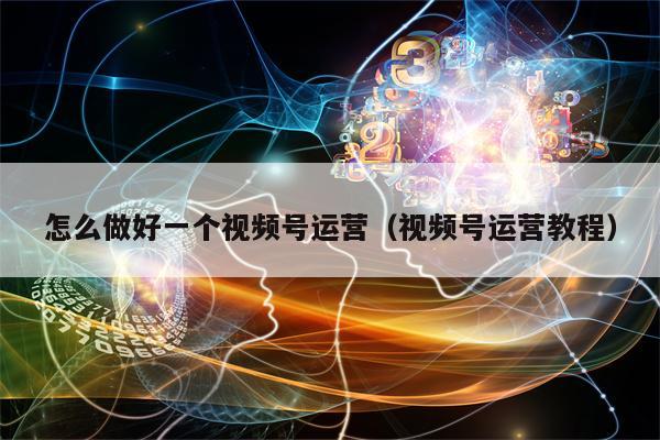 怎么做好一个视频号运营（视频号运营教程）