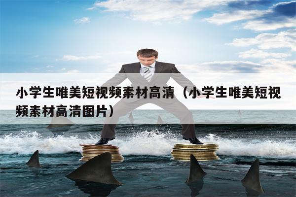 小学生唯美短视频素材高清（小学生唯美短视频素材高清图片）
