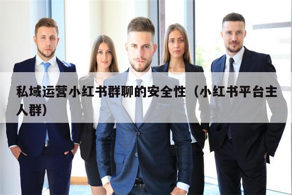 私域运营小红书群聊的安全性（小红书平台主人群）