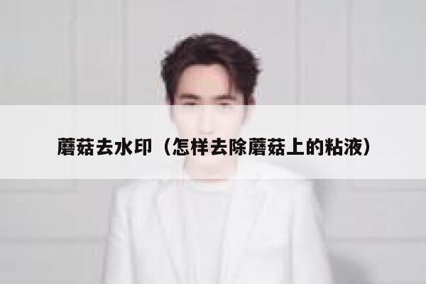 蘑菇去水印（怎样去除蘑菇上的粘液）