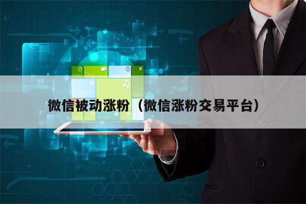 微信被动涨粉（微信涨粉交易平台）