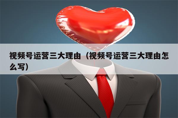 视频号运营三大理由（视频号运营三大理由怎么写）