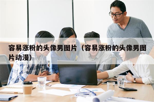 容易涨粉的头像男图片（容易涨粉的头像男图片动漫）