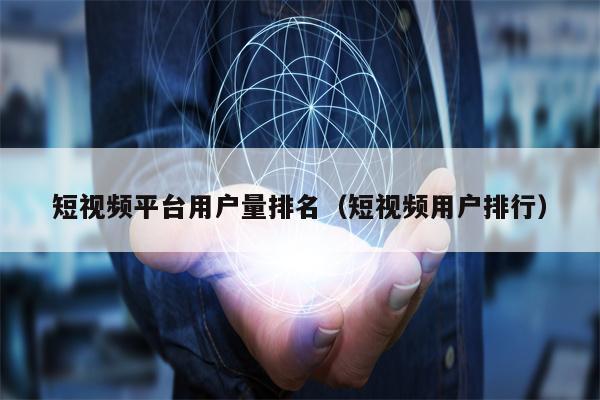 短视频平台用户量排名（短视频用户排行）