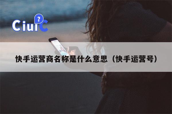 快手运营商名称是什么意思(快手运营号)