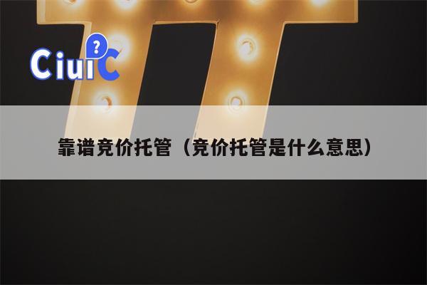 靠谱竞价托管（竞价托管是什么意思）