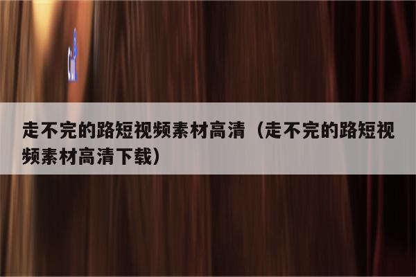 走不完的路短视频素材高清（走不完的路短视频素材高清下载）