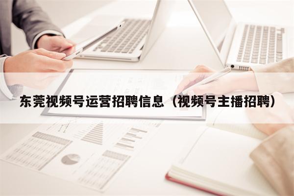 东莞视频号运营招聘信息（视频号主播招聘）