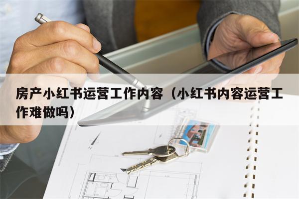 房产小红书运营工作内容（小红书内容运营工作难做吗）