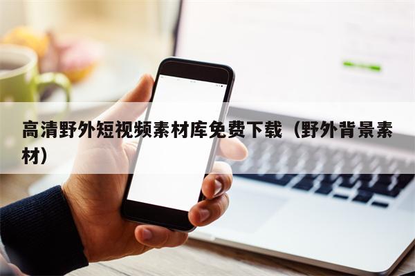 高清野外短视频素材库免费下载（野外背景素材）