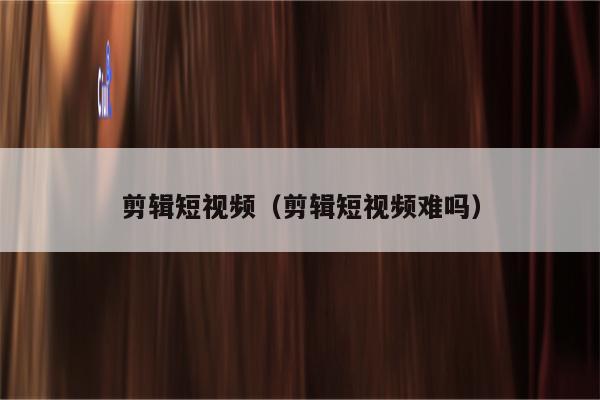 剪辑短视频（剪辑短视频难吗）