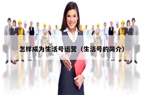 怎样成为生活号运营（生活号的简介）