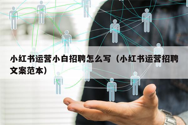 小红书运营小白招聘怎么写（小红书运营招聘文案范本）