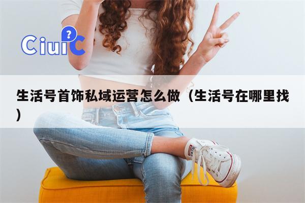 生活号首饰私域运营怎么做（生活号在哪里找）