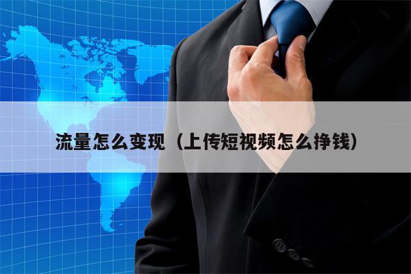 流量怎么变现（上传短视频怎么挣钱）