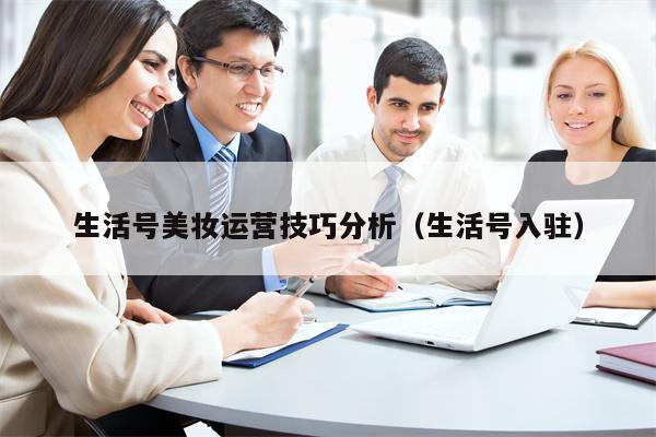 生活号美妆运营技巧分析（生活号入驻）