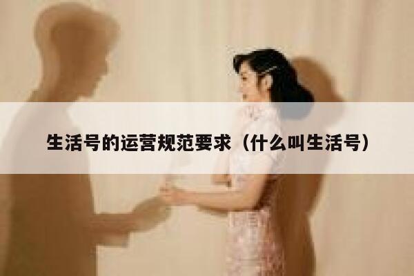生活号的运营规范要求（什么叫生活号）