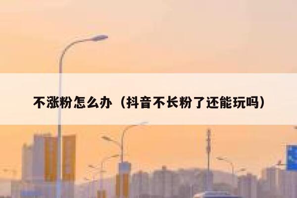 详细阅读:不涨粉怎么办(抖音不长粉了还能玩吗) 不涨粉怎么办(抖音不长粉了还能玩吗)
