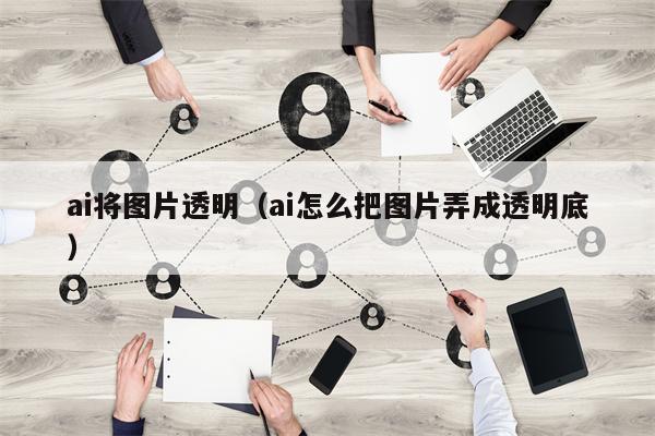 ai将图片透明（ai怎么把图片弄成透明底）