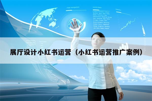 展厅设计小红书运营（小红书运营推广案例）