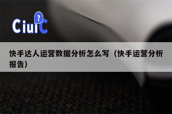 快手达人运营数据分析怎么写（快手运营分析报告）