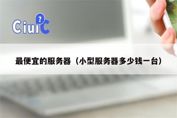 最便宜的服务器（小型服务器多少钱一台）