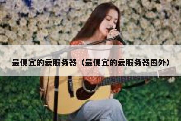 详细阅读:最便宜的云服务器(最便宜的云服务器国外) 最便宜的云服务器(最便宜的云服务器国外)