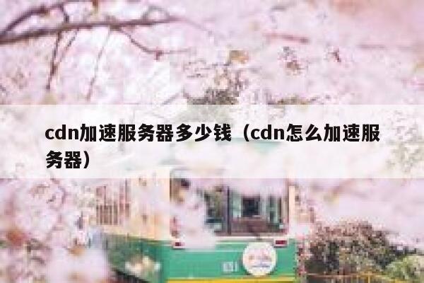 详细阅读:cdn加速服务器多少钱(cdn怎么加速服务器) cdn加速服务器多少钱(cdn怎么加速服务器)