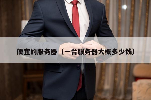 详细阅读:便宜的服务器(一台服务器大概多少钱) 便宜的服务器(一台服务器大概多少钱)