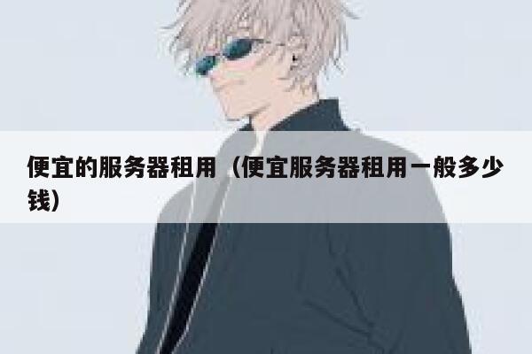 便宜的服务器租用（便宜服务器租用一般多少钱）