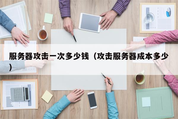 服务器攻击一次多少钱（攻击服务器成本多少）