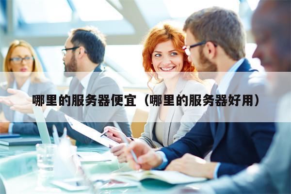 哪里的服务器便宜(哪里的服务器好用)