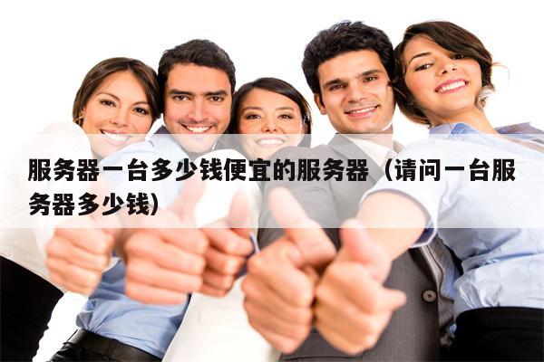 服务器一台多少钱便宜的服务器（请问一台服务器多少钱）
